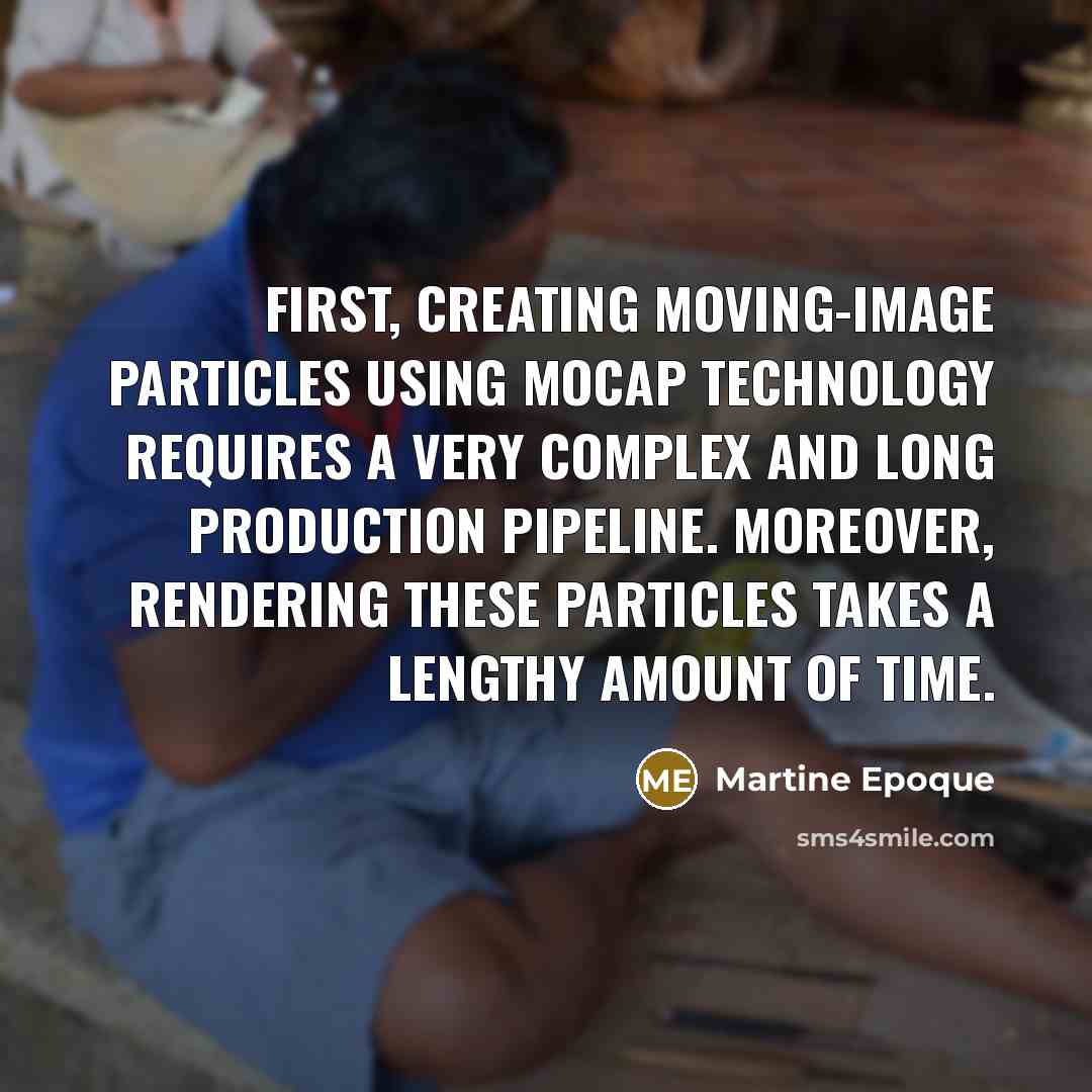 “First, creating moving-image particles using MoCap technology requires a very complex and long production pipeline. Moreover, rendering these particles takes a lengthy amount of time.” quote by Martine Epoque
