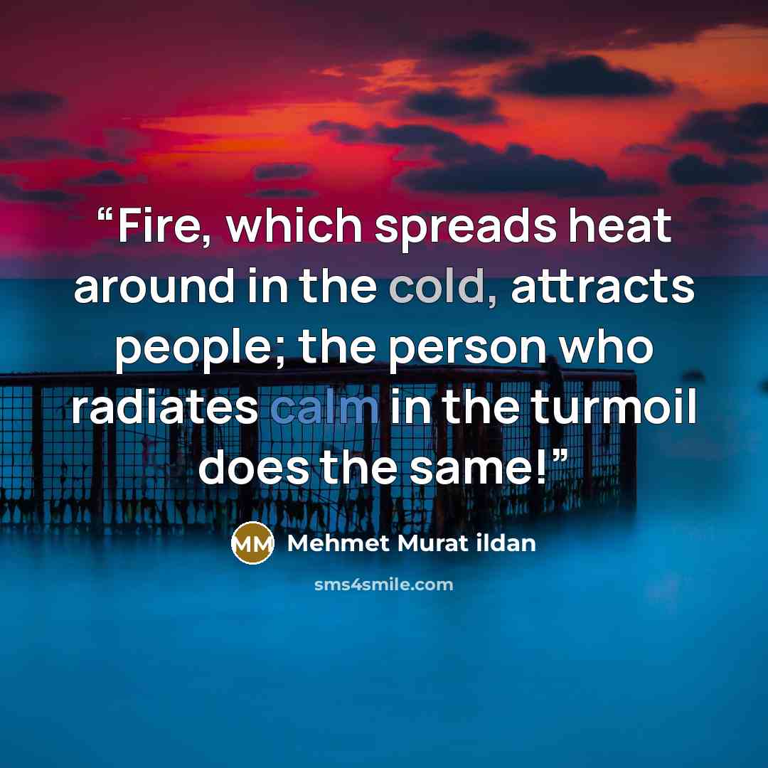 “Fire, which spreads heat around in the cold, attracts people; the person who radiates calm in the turmoil does the same!” quote by Mehmet Murat ildan