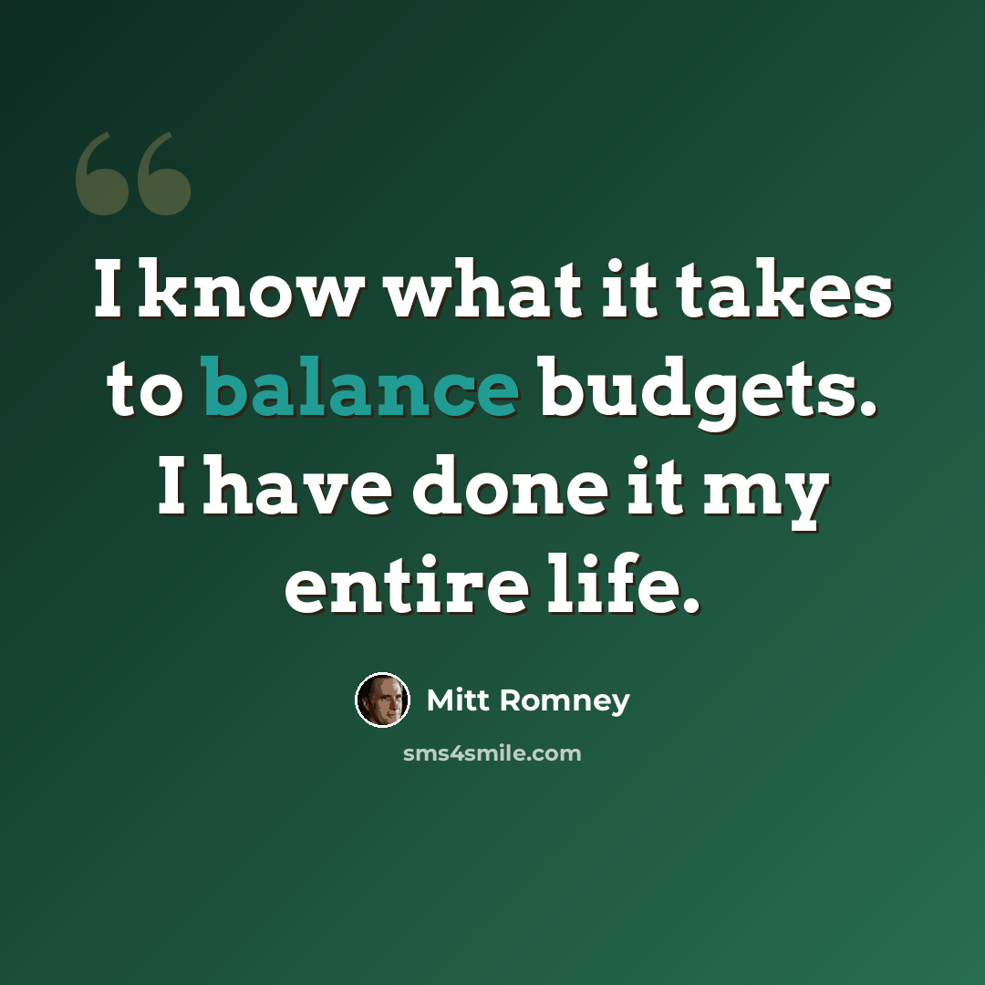 “I know what it takes to balance budgets. I have done it my entire life.” quote by Mitt Romney