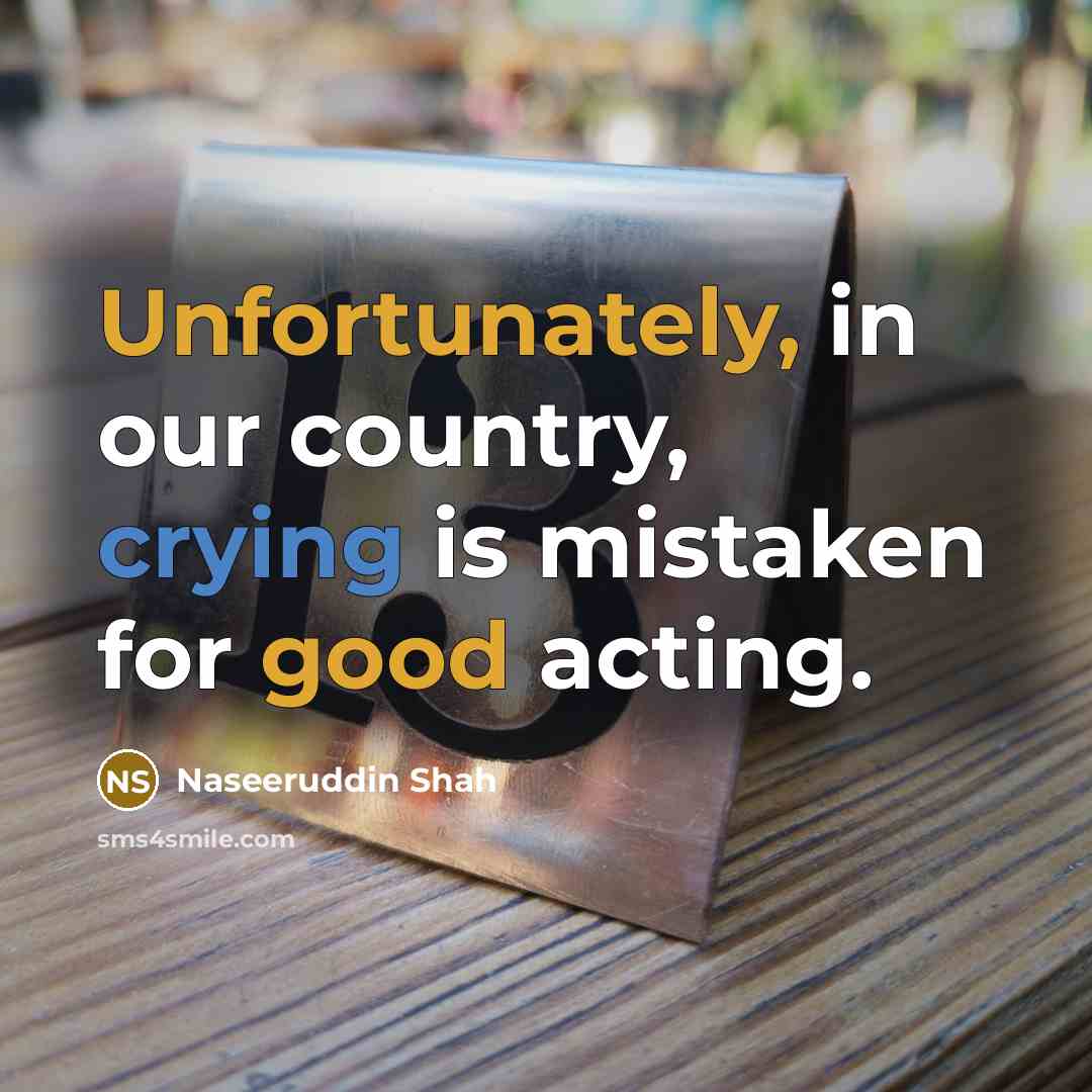 “Unfortunately, in our country, crying is mistaken for good acting.” quote by Naseeruddin Shah