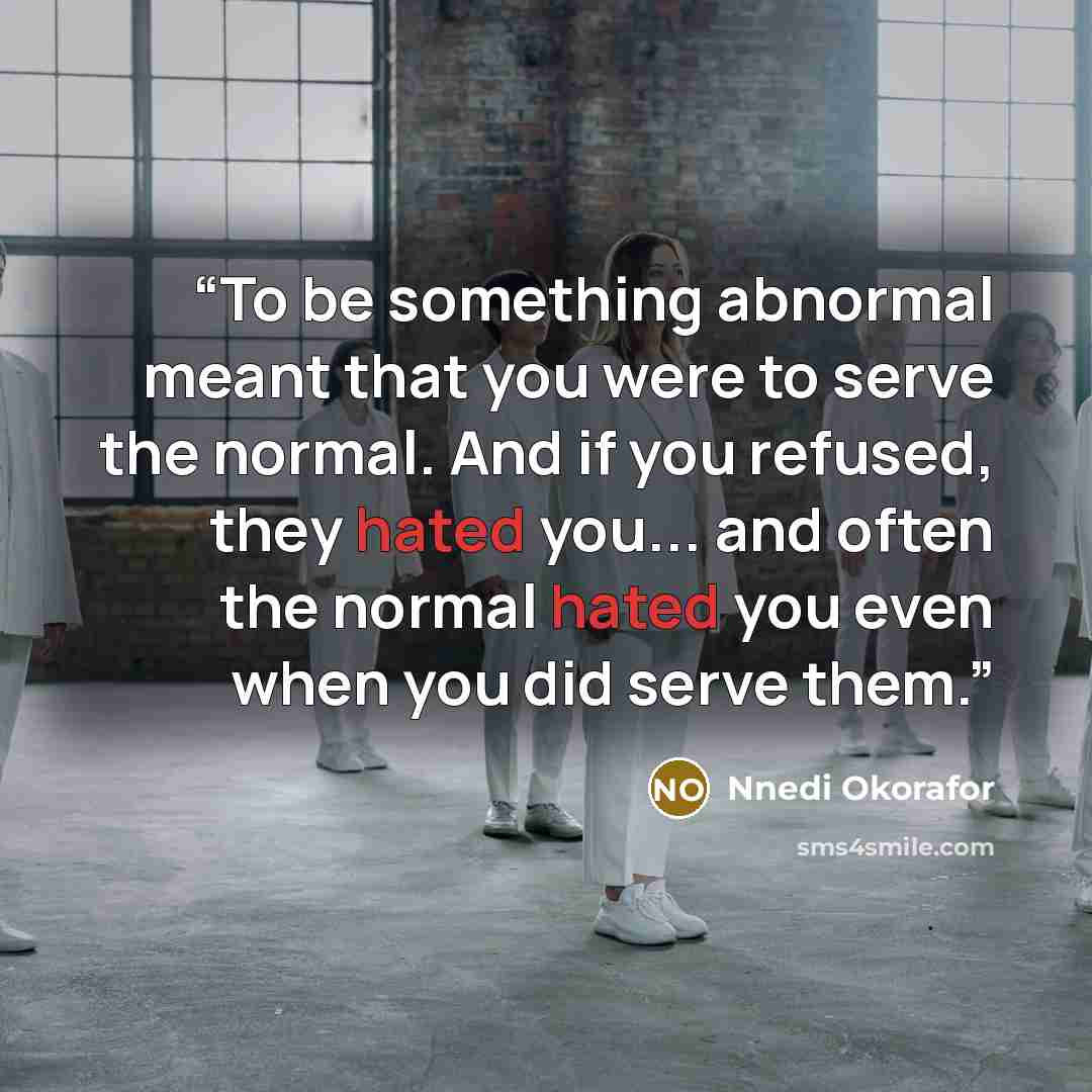 “To be something abnormal meant that you were to serve the normal. And if you refused, they hated you... and often the normal hated you even when you did serve them.” quote by Nnedi Okorafor