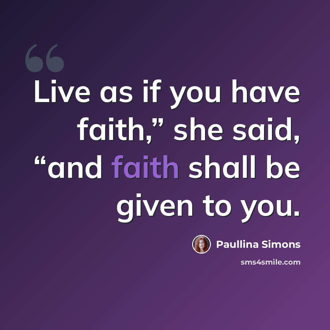 “Live as if you have faith,” she said, “and faith shall be given to you.” quote by Paullina Simons