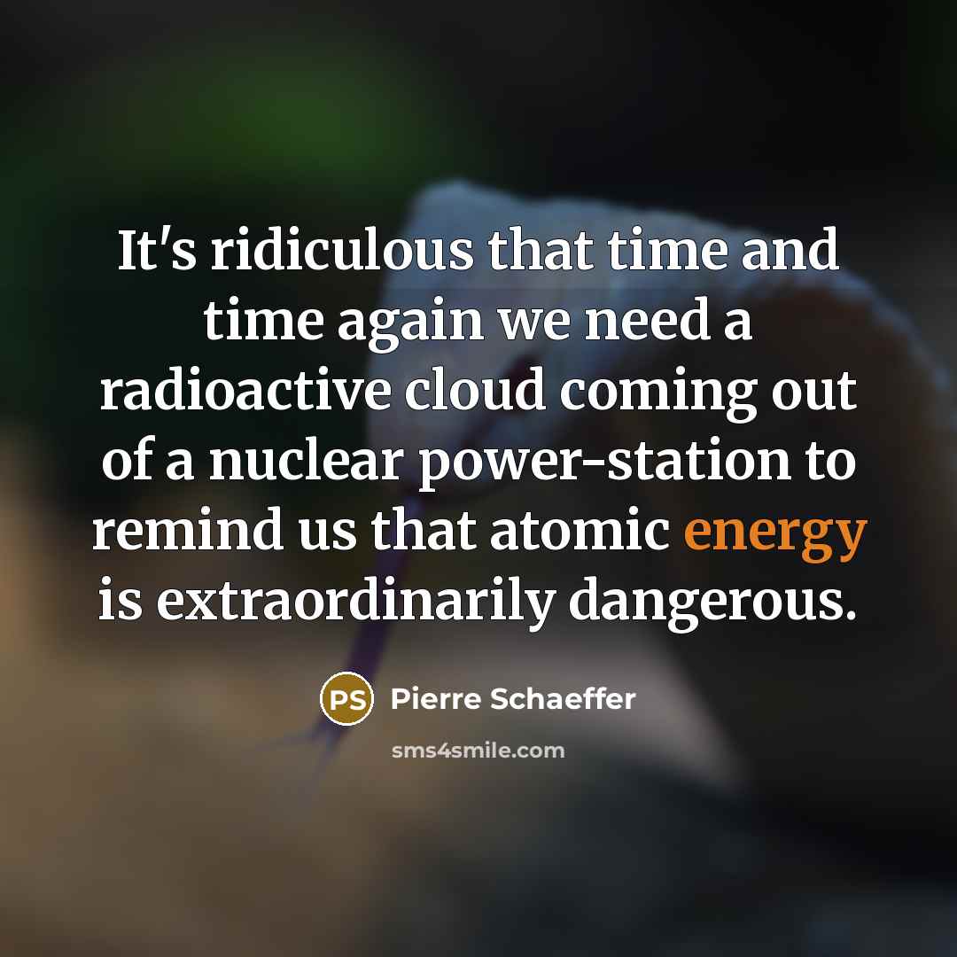 “It's ridiculous that time and time again we need a radioactive cloud coming out of a nuclear power-station to remind us that atomic energy is extraordinarily dangerous.” quote by Pierre Schaeffer