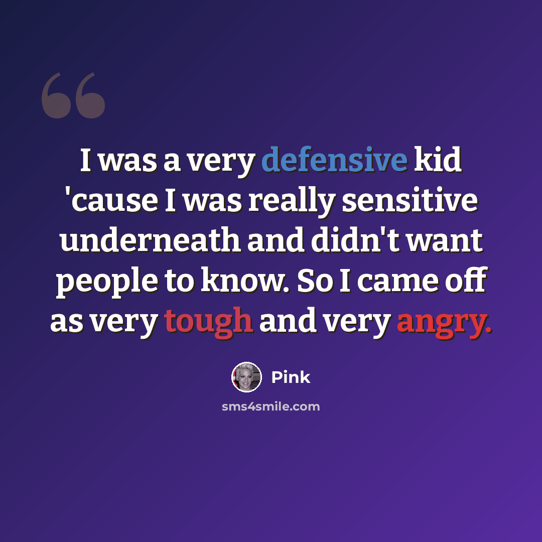 “I was a very defensive kid 'cause I was really sensitive underneath and didn't want people to know. So I came off as very tough and very angry.” quote by Pink