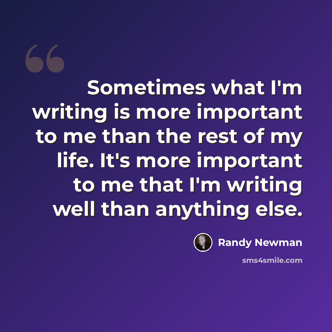“Sometimes what I'm writing is more important to me than the rest of my life. It's more important to me that I'm writing well than anything else.” quote by Randy Newman