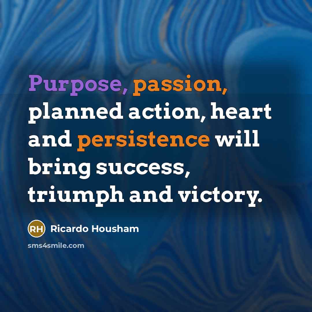 “Purpose, passion, planned action, heart and persistence will bring success, triumph and victory.” quote by Ricardo Housham