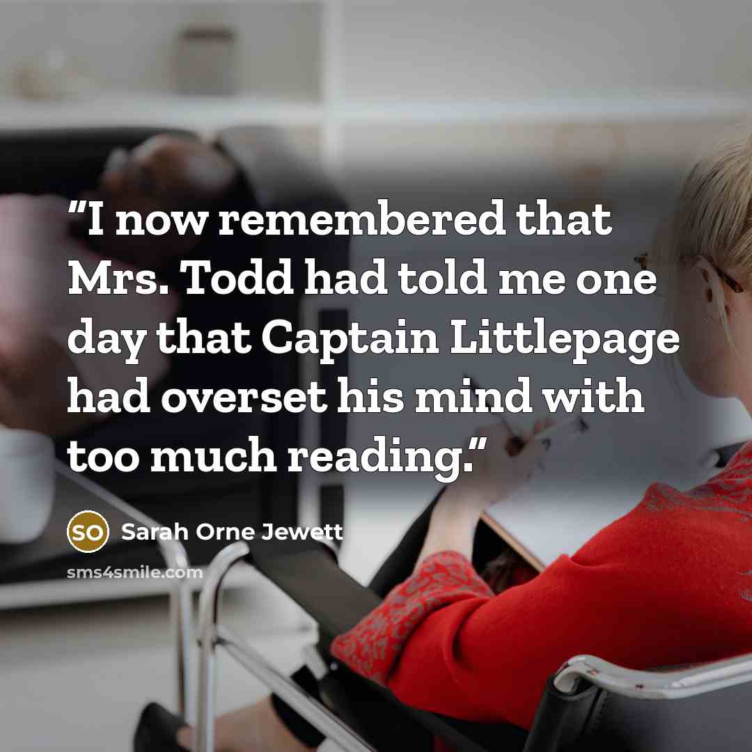 “I now remembered that Mrs. Todd had told me one day that Captain Littlepage had overset his mind with too much reading.” quote by Sarah Orne Jewett