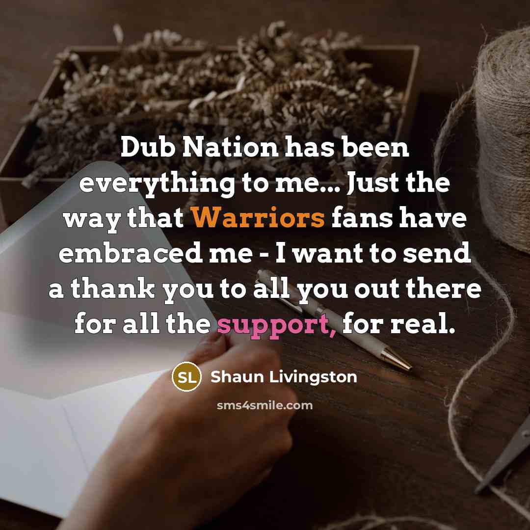 “Dub Nation has been everything to me... Just the way that Warriors fans have embraced me - I want to send a thank you to all you out there for all the support, for real.” quote by Shaun Livingston