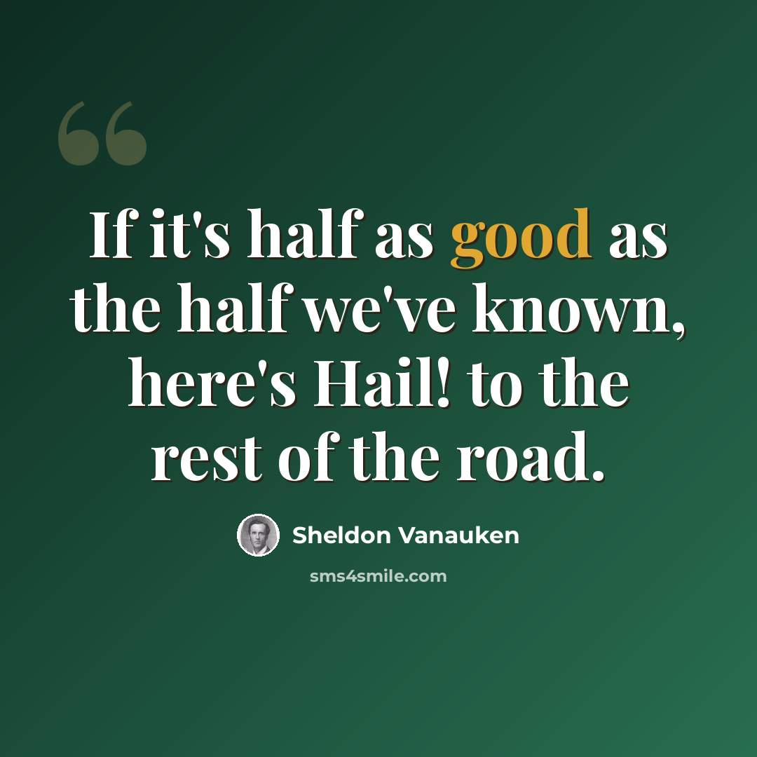 “If it's half as good as the half we've known, here's Hail! to the rest of the road.” quote by Sheldon Vanauken
