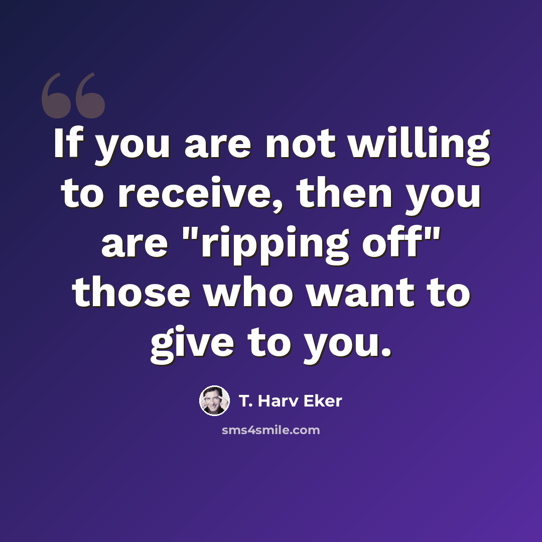 “If you are not willing to receive, then you are "ripping off" those who want to give to you.” quote by T. Harv Eker