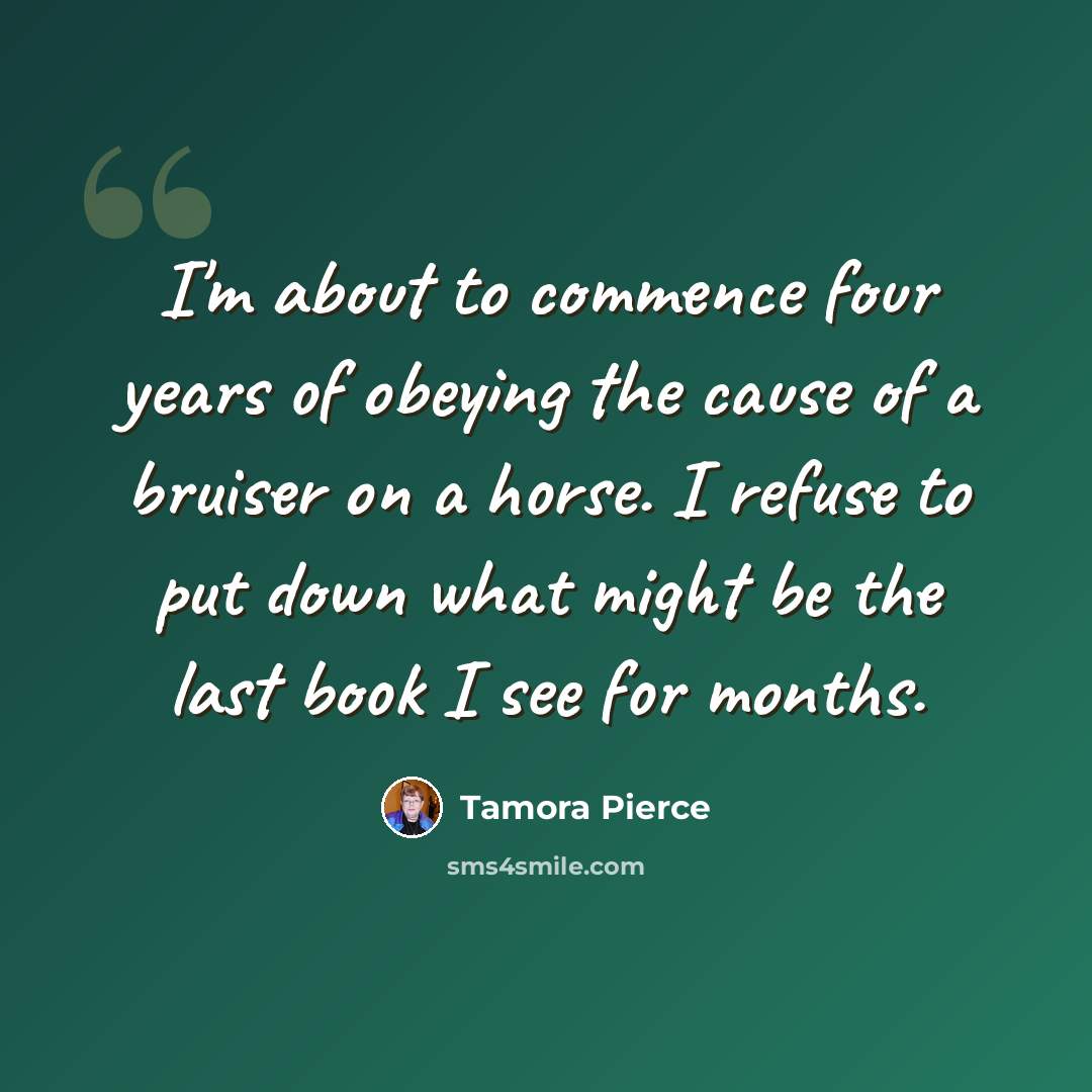 “I'm about to commence four years of obeying the cause of a bruiser on a horse. I refuse to put down what might be the last book I see for months.” quote by Tamora Pierce