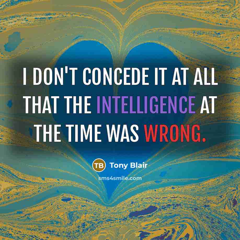“I don't concede it at all that the intelligence at the time was wrong.” quote by Tony Blair