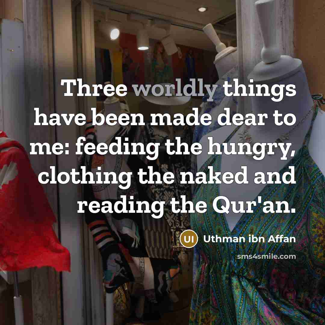“Three worldly things have been made dear to me: feeding the hungry, clothing the naked and reading the Qur'an.” quote by Uthman ibn Affan