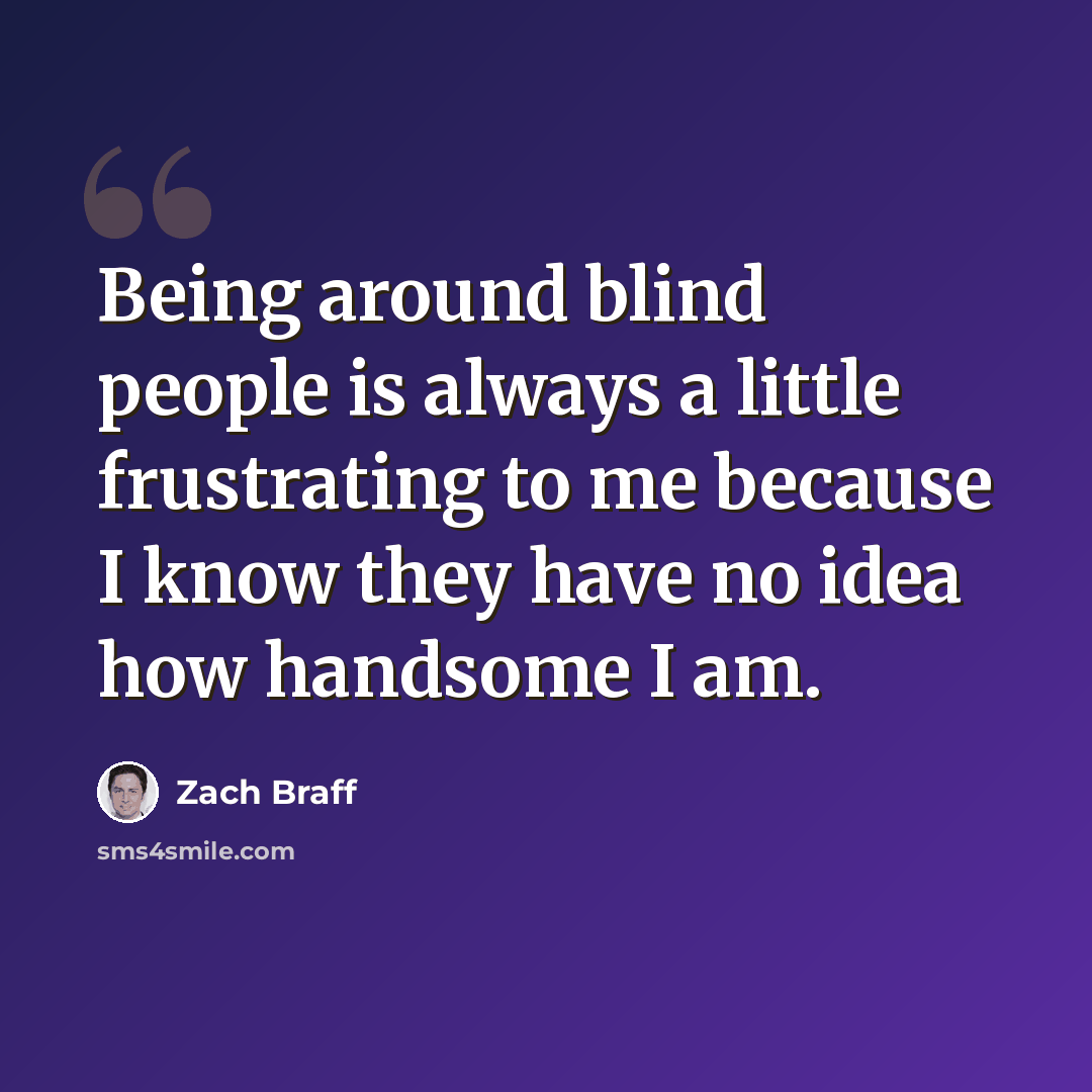 “Being around blind people is always a little frustrating to me because I know they have no idea how handsome I am.” quote by Zach Braff