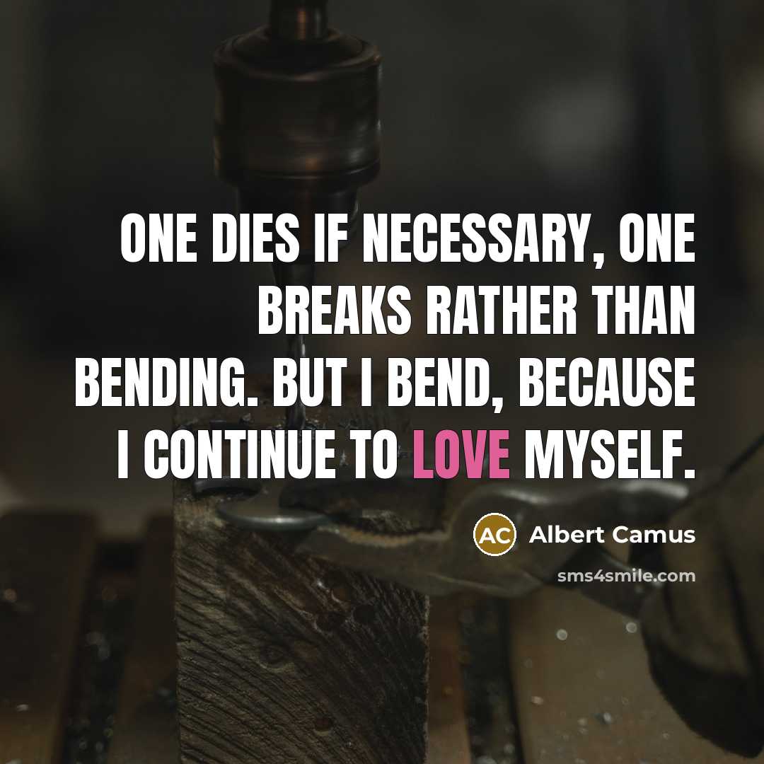 “One dies if necessary, one breaks rather than bending. But I bend, because I continue to love myself.” quote by Albert Camus