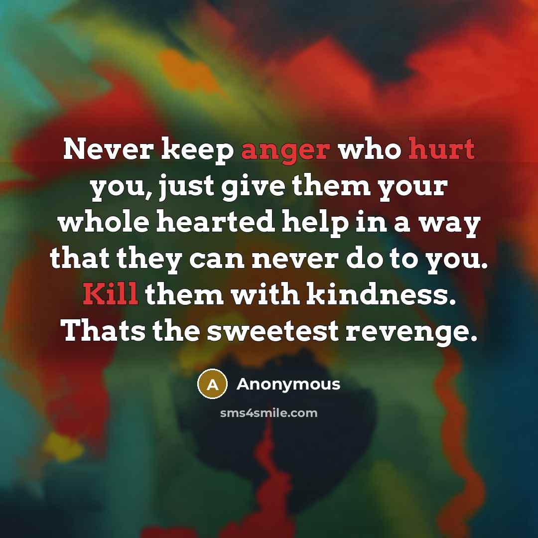 “Never keep anger who hurt you, just give them your whole hearted help in a way that they can never do to you. Kill them with kindness. Thats the sweetest revenge.” quote by Anonymous