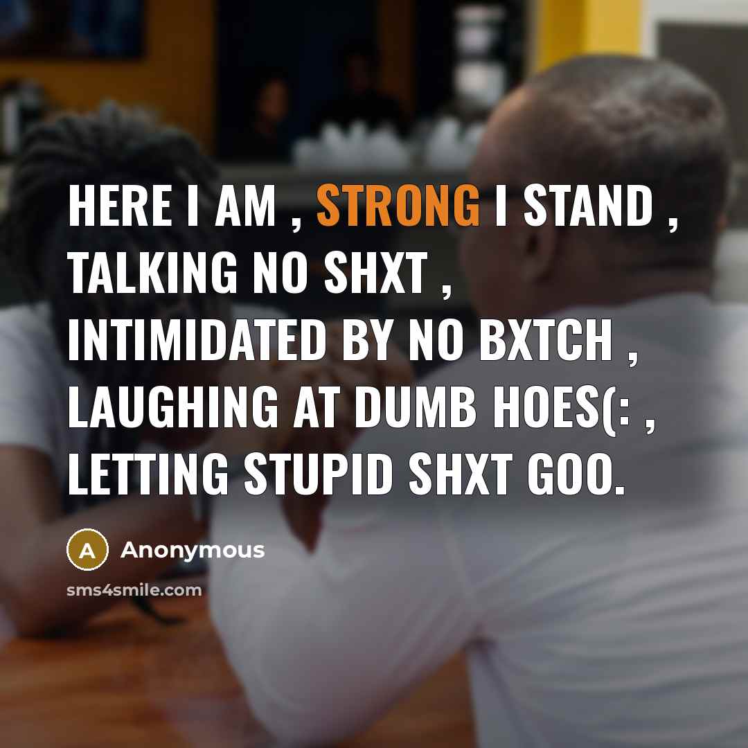 “Here I am , strong I stand , talking no shxt , intimidated by NO BXTCH , laughing at dumb hoes(: , letting stupid shxt goo.” quote by Anonymous