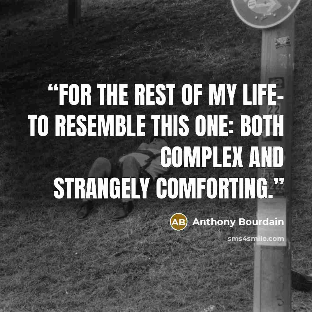 “for the rest of my life- to resemble this one: both complex and strangely comforting.” quote by Anthony Bourdain