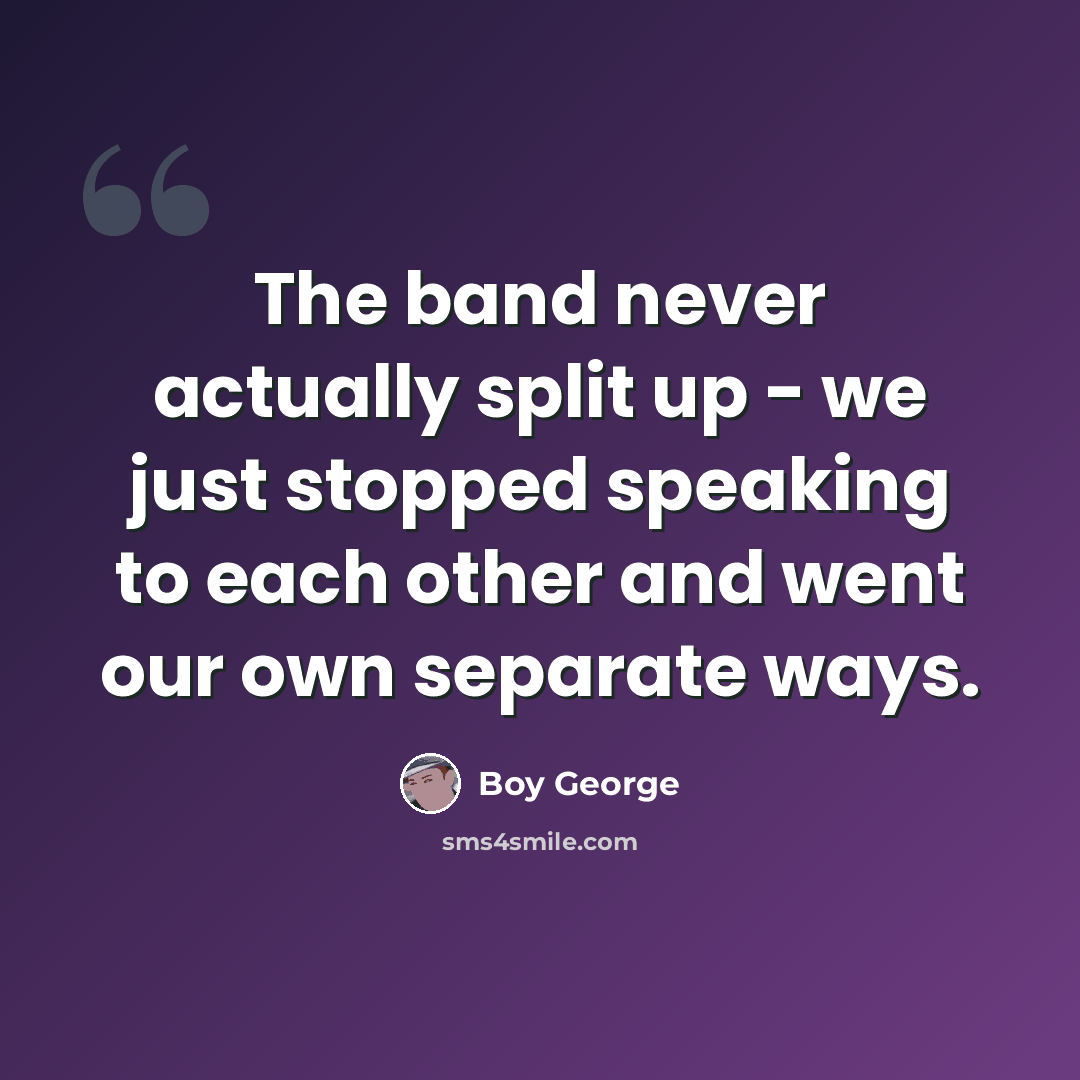 “The band never actually split up - we just stopped speaking to each other and went our own separate ways.” quote by Boy George