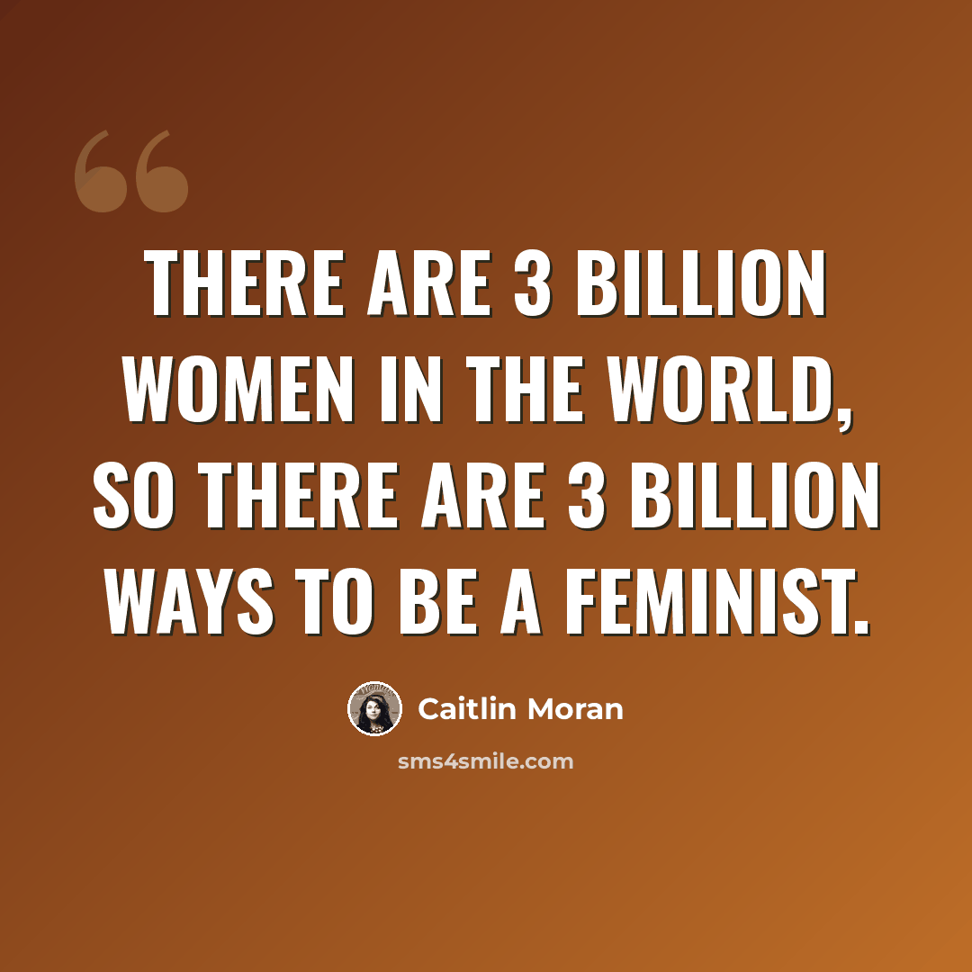 “There are 3 billion women in the world, so there are 3 billion ways to be a feminist.” quote by Caitlin Moran