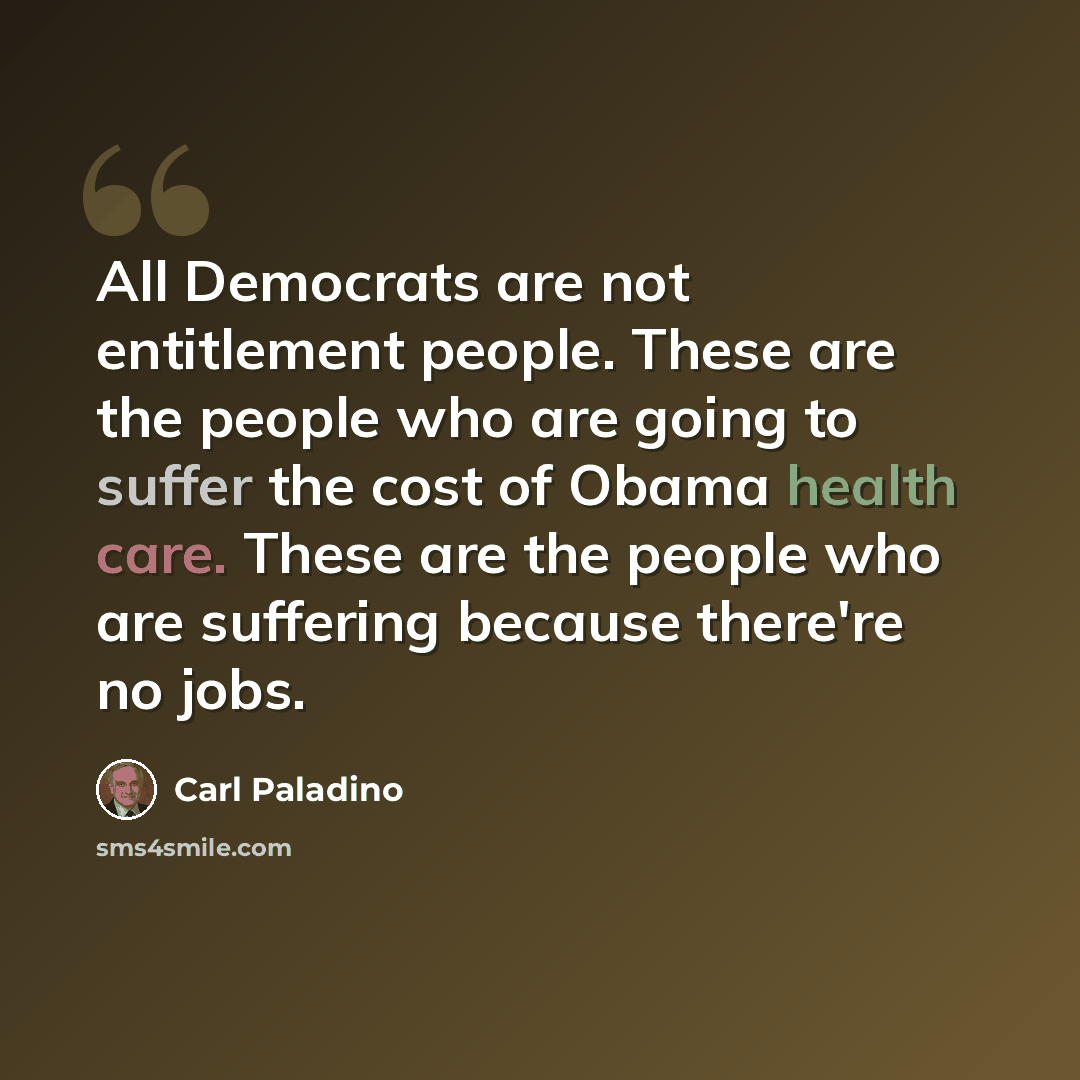 “All Democrats are not entitlement people. These are the people who are going to suffer the cost of Obama health care. These are the people who are suffering because there're no jobs.” quote by Carl Paladino