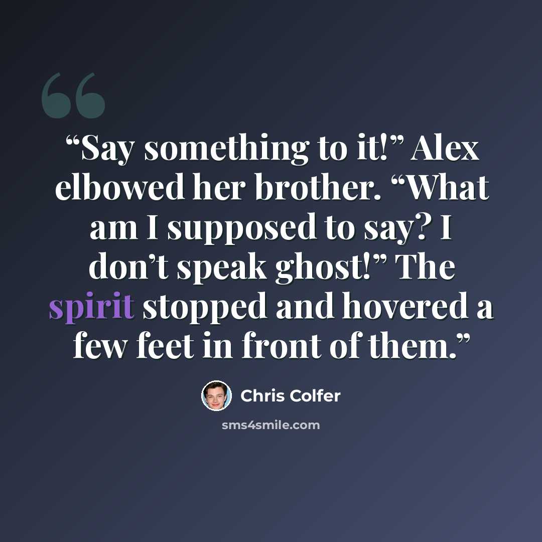 “Say something to it!” Alex elbowed her brother. “What am I supposed to say? I don’t speak ghost!” The spirit stopped and hovered a few feet in front of them.” quote by Chris Colfer