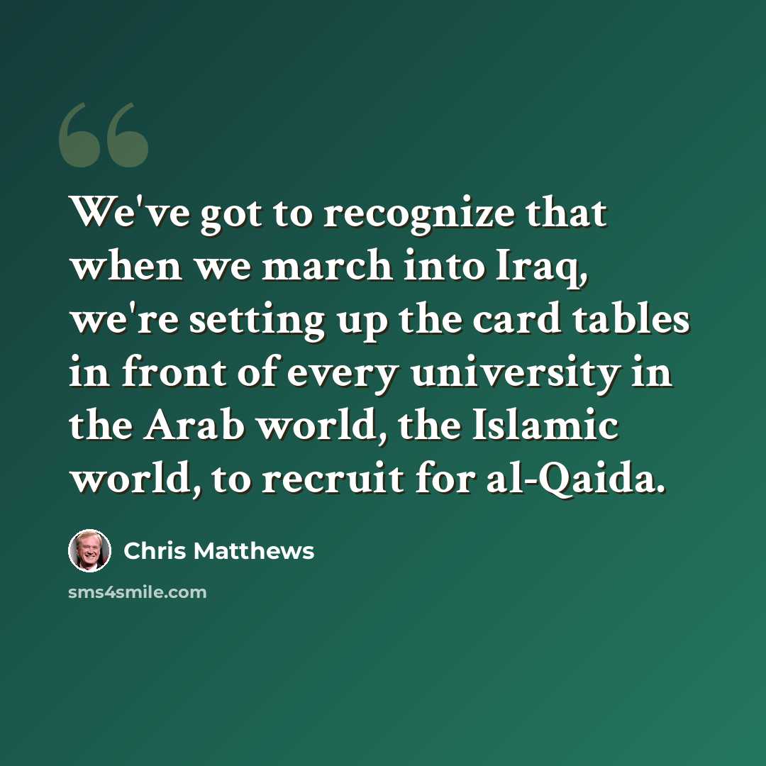 “We've got to recognize that when we march into Iraq, we're setting up the card tables in front of every university in the Arab world, the Islamic world, to recruit for al-Qaida.” quote by Chris Matthews