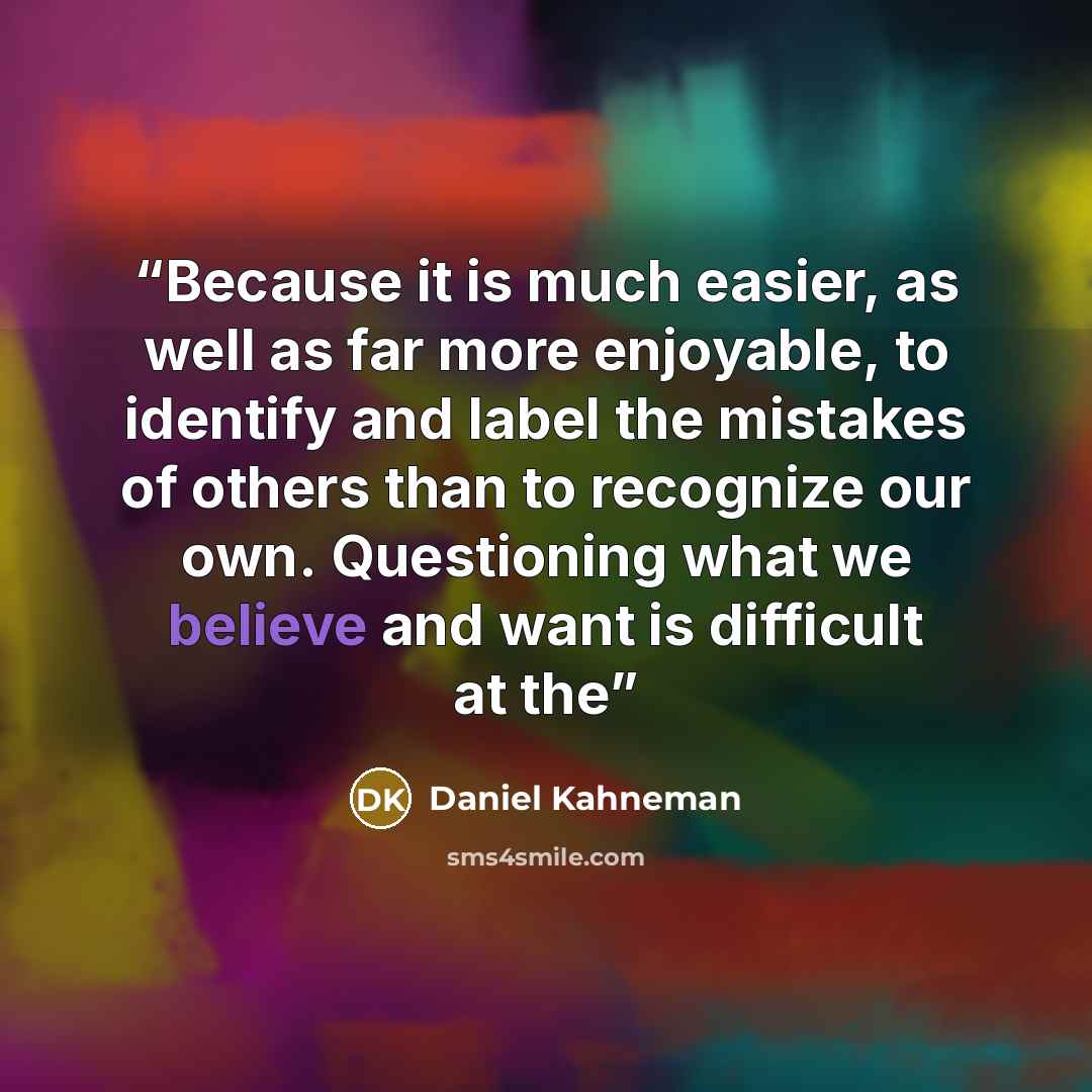 “Because it is much easier, as well as far more enjoyable, to identify and label the mistakes of others than to recognize our own. Questioning what we believe and want is difficult at the” quote by Daniel Kahneman