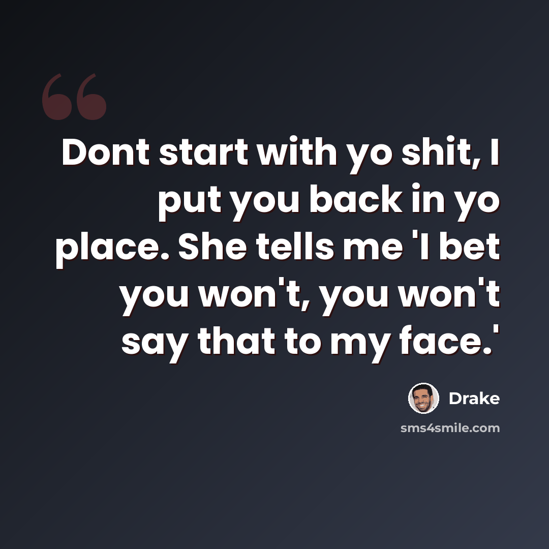 “Dont start with yo shit, I put you back in yo place. She tells me 'I bet you won't, you won't say that to my face.'” quote by Drake