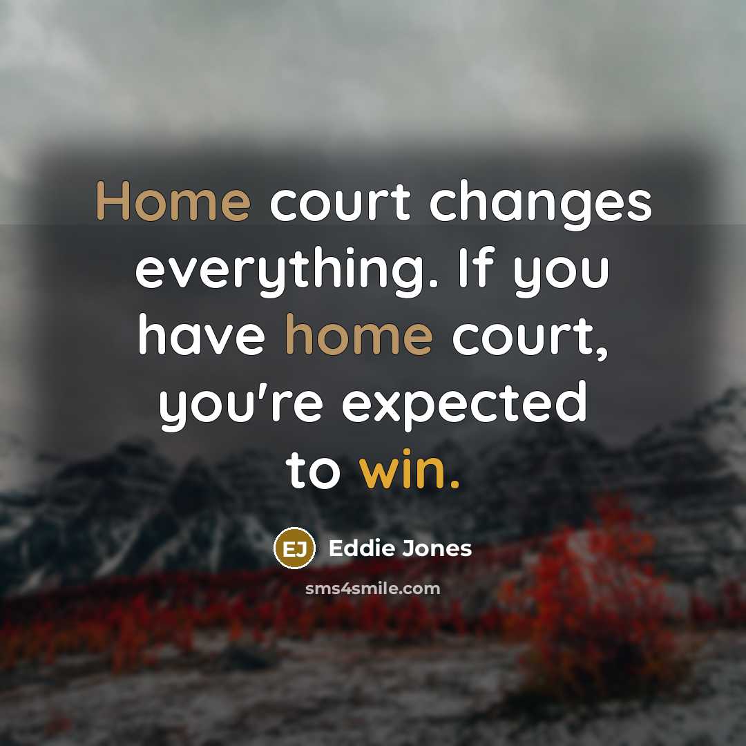 “Home court changes everything. If you have home court, you're expected to win.” quote by Eddie Jones