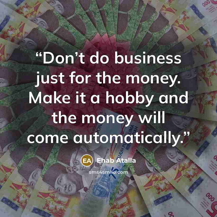 “Don’t do business just for the money. Make it a hobby and the money will come automatically.” quote by Ehab Atalla