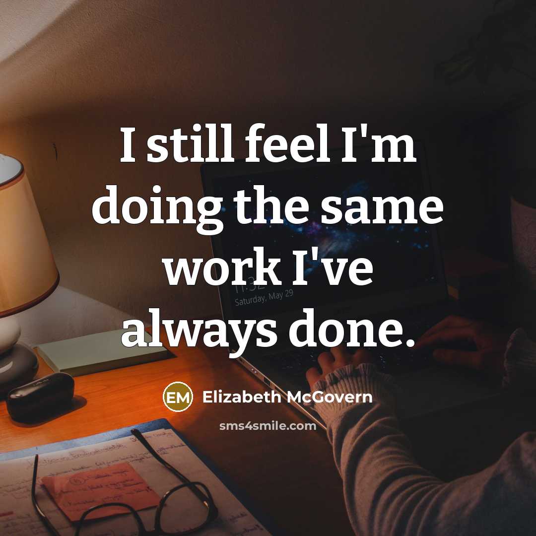 “I still feel I'm doing the same work I've always done.” quote by Elizabeth McGovern