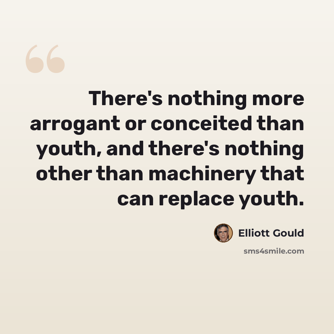 “There's nothing more arrogant or conceited than youth, and there's nothing other than machinery that can replace youth.” quote by Elliott Gould