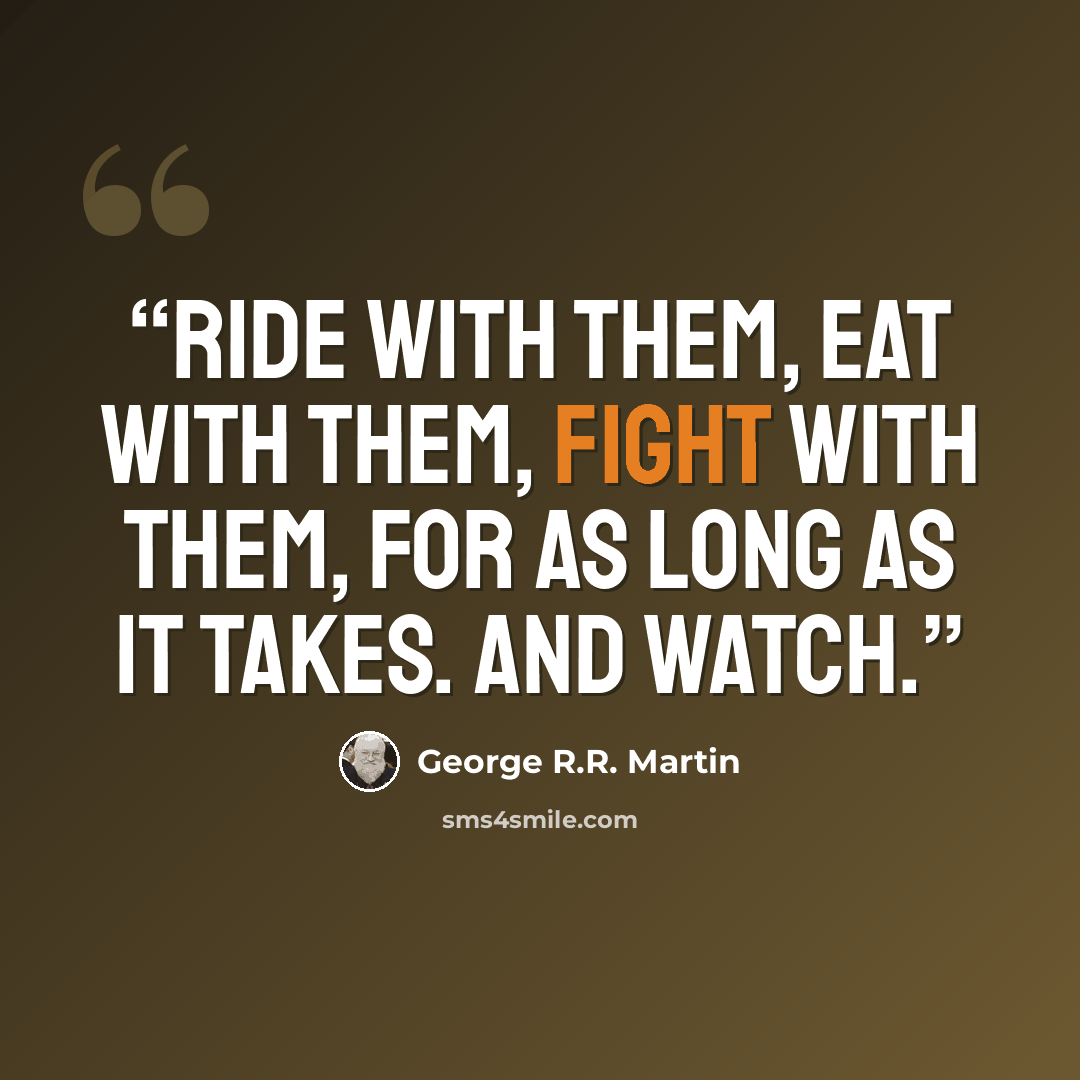 “Ride with them, eat with them, fight with them, for as long as it takes. And watch.” quote by George R.R. Martin