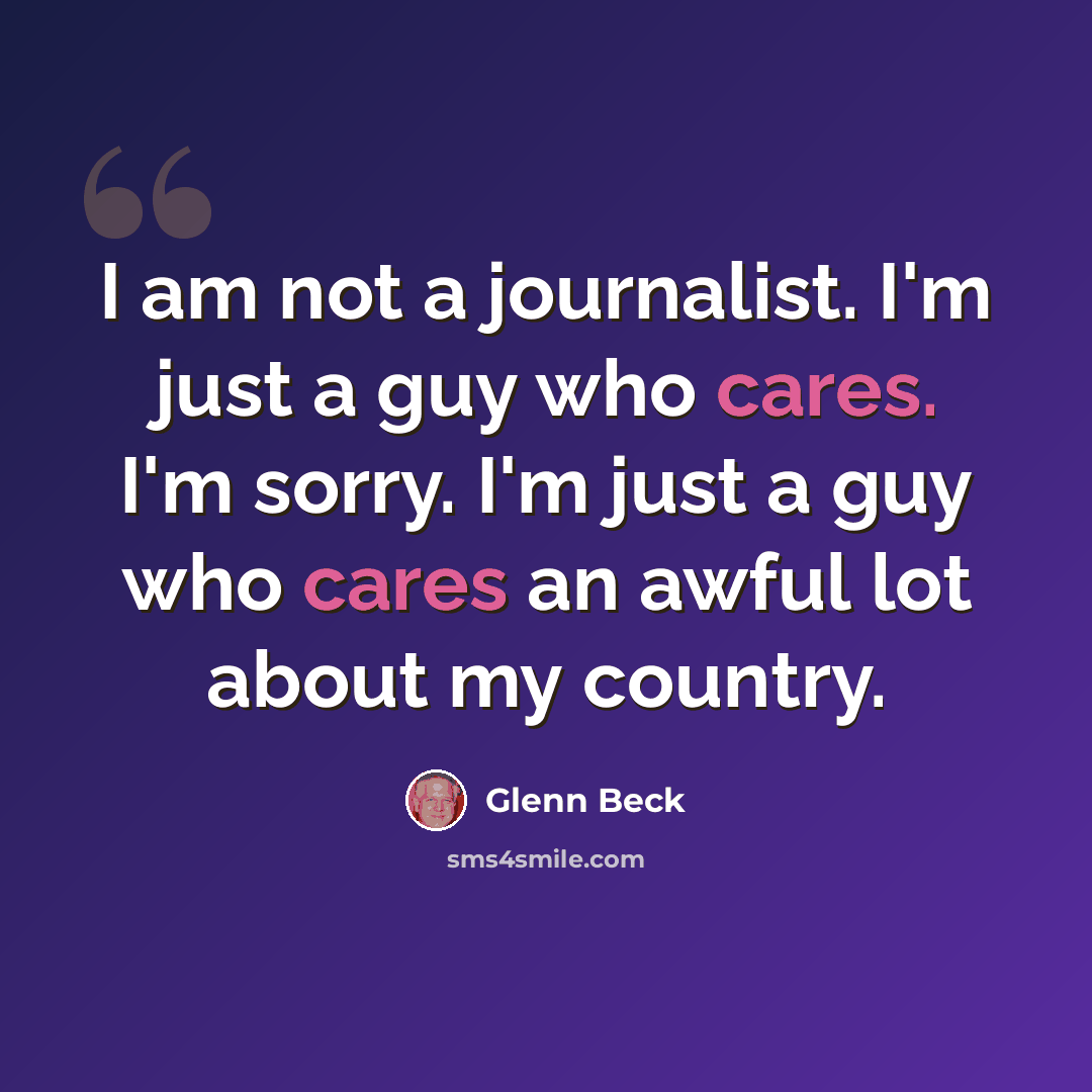 “I am not a journalist. I'm just a guy who cares. I'm sorry. I'm just a guy who cares an awful lot about my country.” quote by Glenn Beck