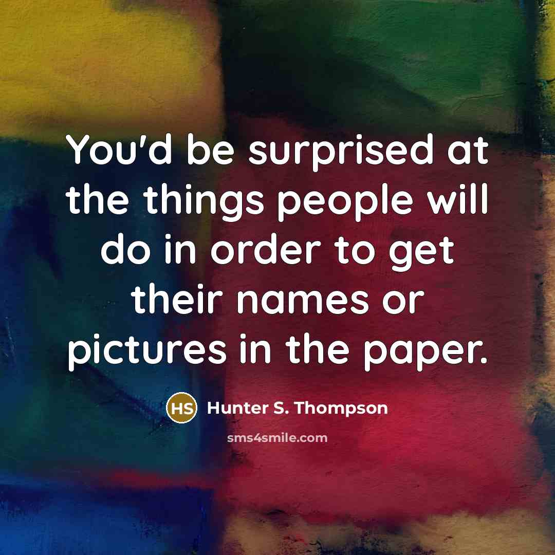 “You'd be surprised at the things people will do in order to get their names or pictures in the paper.” quote by Hunter S. Thompson