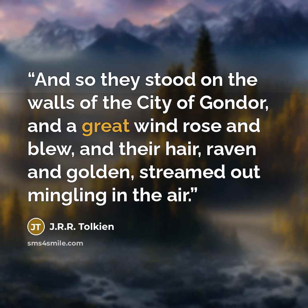 “And so they stood on the walls of the City of Gondor, and a great wind rose and blew, and their hair, raven and golden, streamed out mingling in the air.” quote by J.R.R. Tolkien