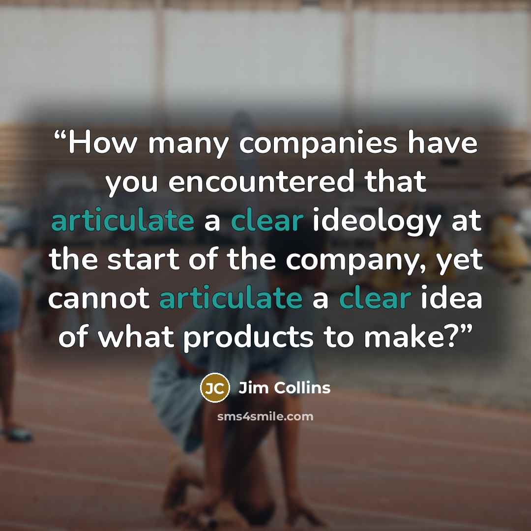 “How many companies have you encountered that articulate a clear ideology at the start of the company, yet cannot articulate a clear idea of what products to make?” quote by Jim Collins