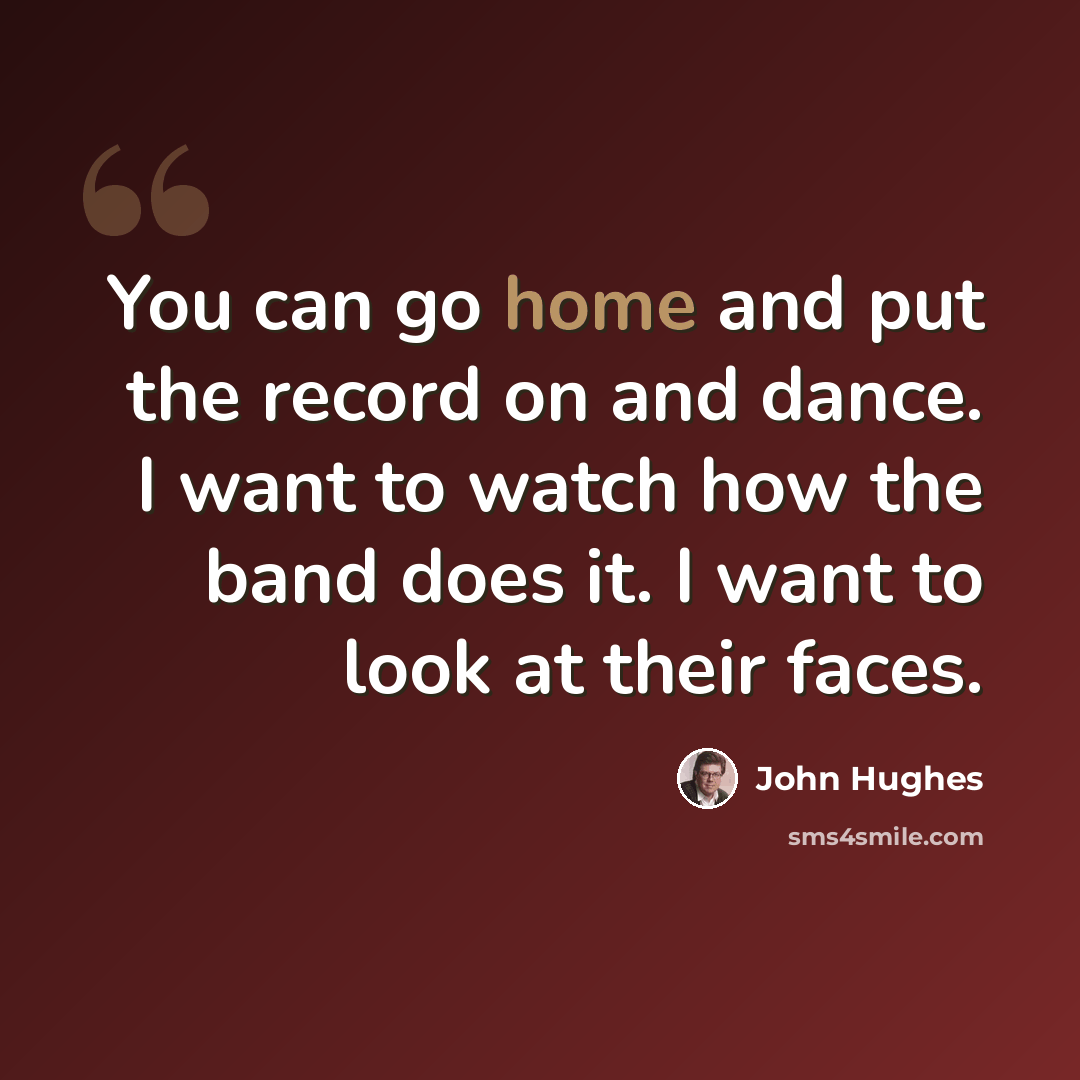 “You can go home and put the record on and dance. I want to watch how the band does it. I want to look at their faces.” quote by John Hughes