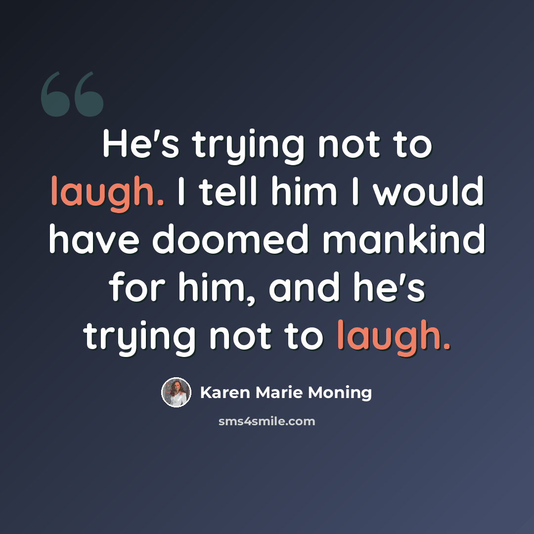 “He's trying not to laugh. I tell him I would have doomed mankind for him, and he's trying not to laugh.” quote by Karen Marie Moning