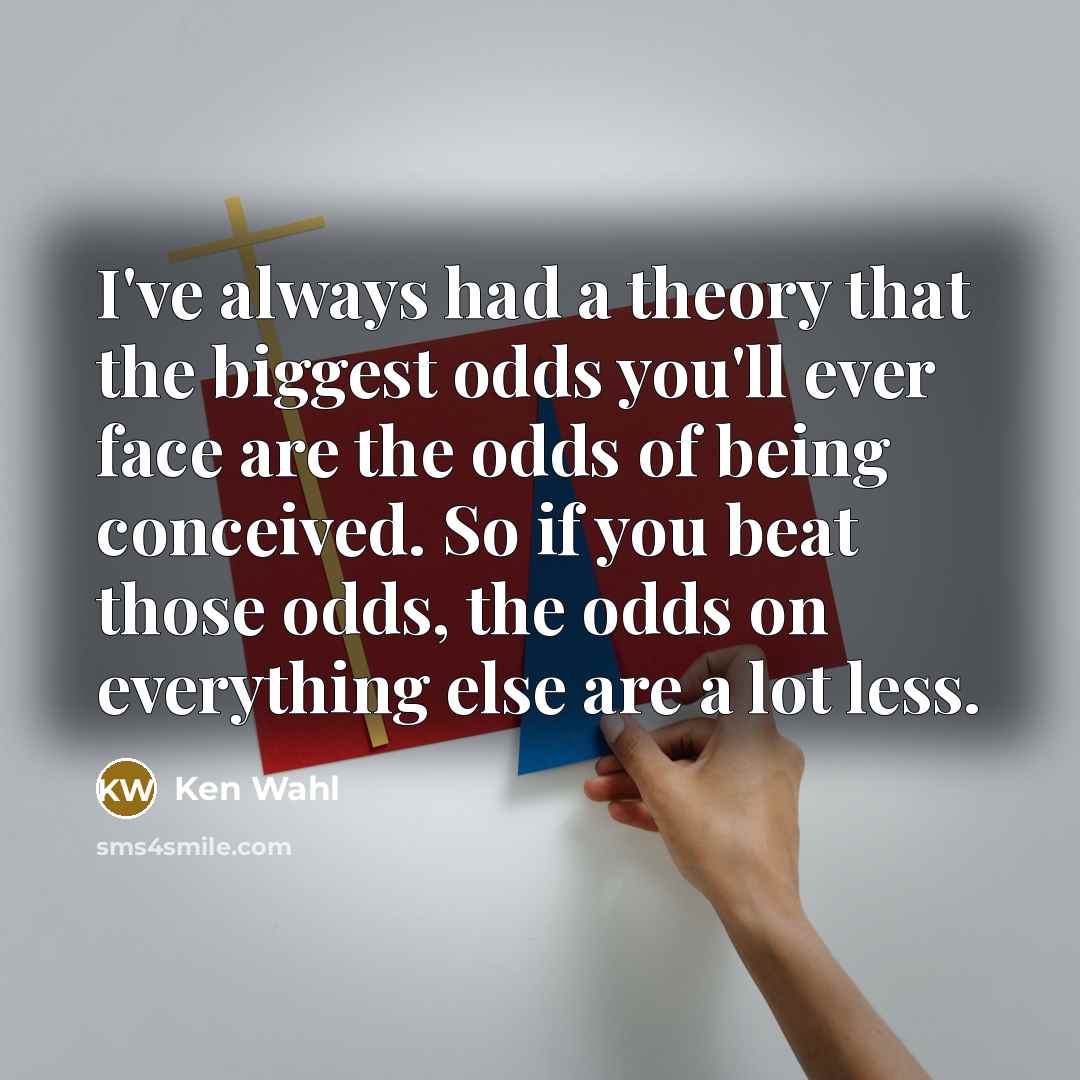 “I've always had a theory that the biggest odds you'll ever face are the odds of being conceived. So if you beat those odds, the odds on everything else are a lot less.” quote by Ken Wahl