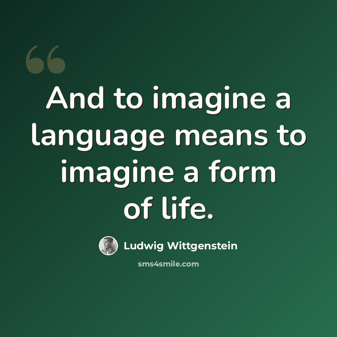 “And to imagine a language means to imagine a form of life.” quote by Ludwig Wittgenstein