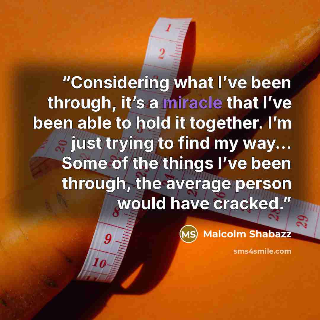 “Considering what I’ve been through, it’s a miracle that I’ve been able to hold it together. I’m just trying to find my way… Some of the things I’ve been through, the average person would have cracked.” quote by Malcolm Shabazz