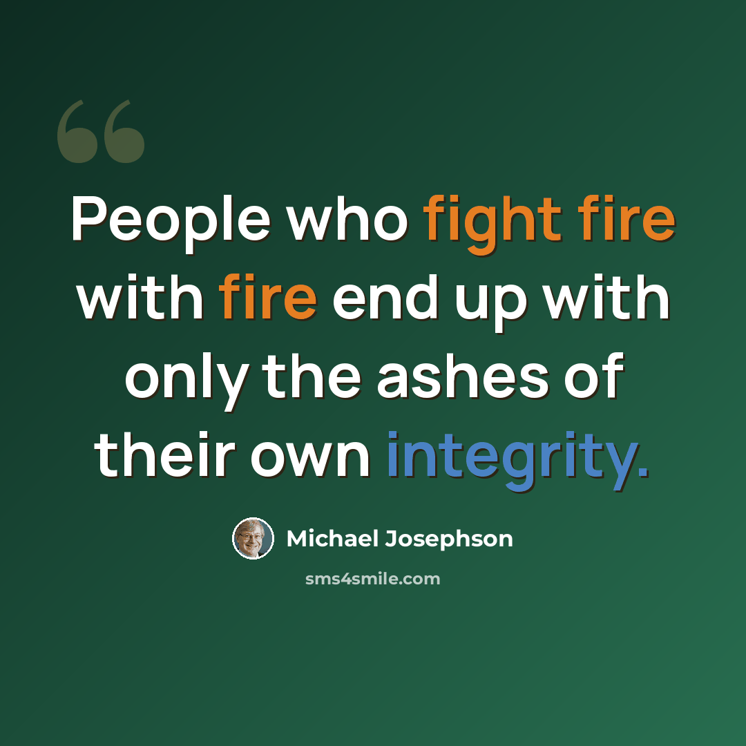 “People who fight fire with fire end up with only the ashes of their own integrity.” quote by Michael Josephson