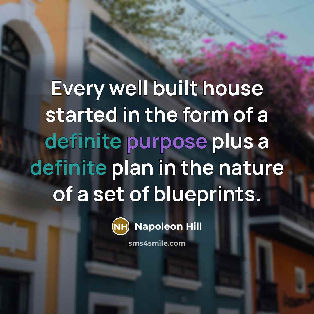 “Every well built house started in the form of a definite purpose plus a definite plan in the nature of a set of blueprints.” quote by Napoleon Hill