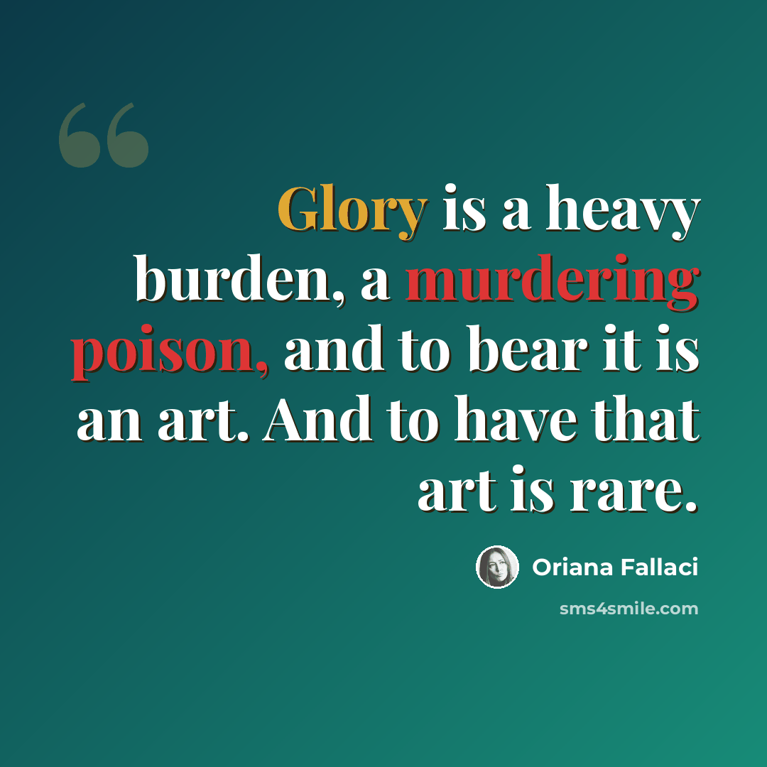 “Glory is a heavy burden, a murdering poison, and to bear it is an art. And to have that art is rare.” quote by Oriana Fallaci
