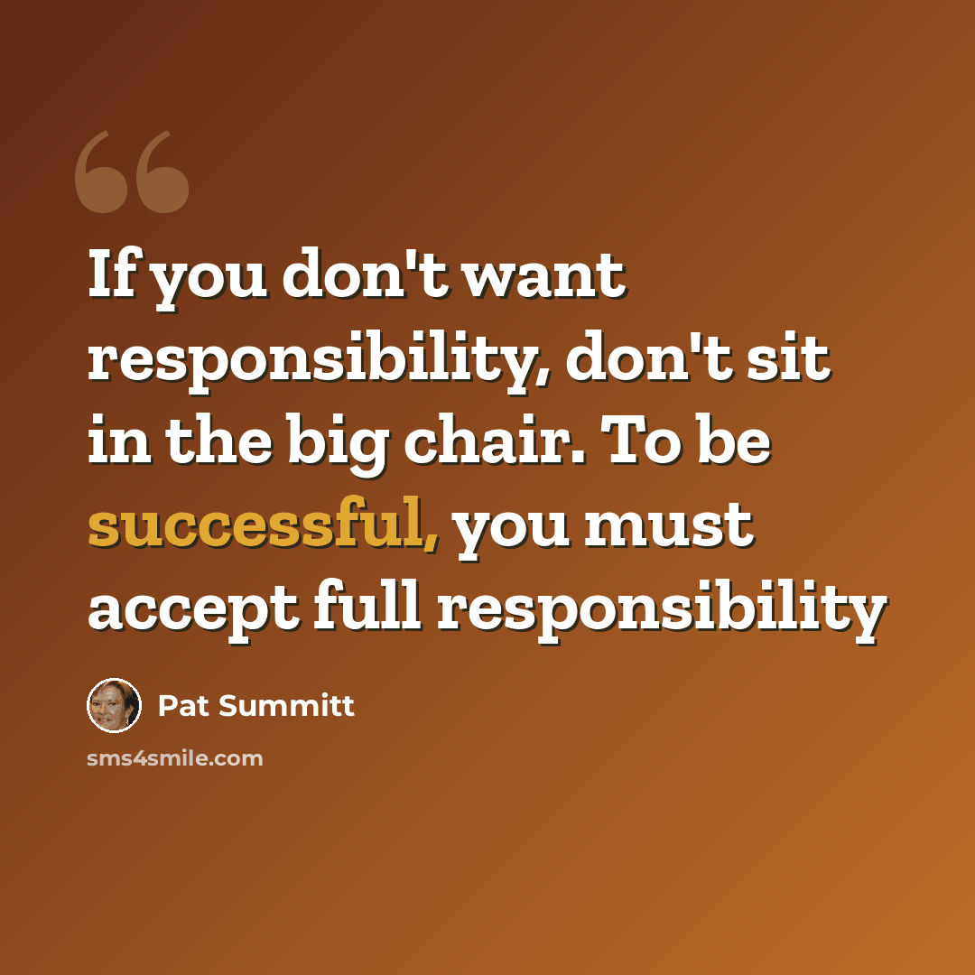 “If you don't want responsibility, don't sit in the big chair. To be successful, you must accept full responsibility” quote by Pat Summitt