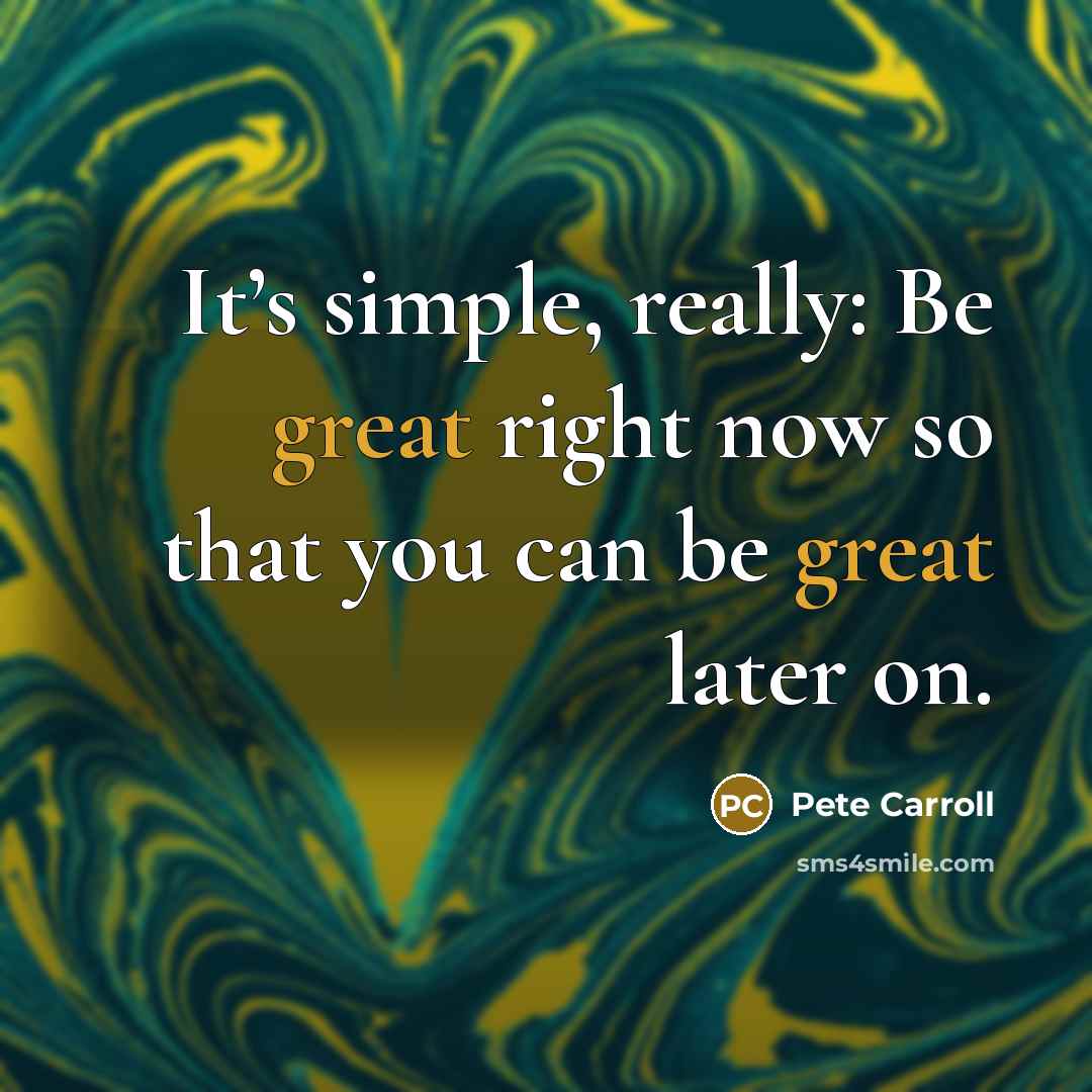 “It’s simple, really: Be great right now so that you can be great later on.” quote by Pete Carroll