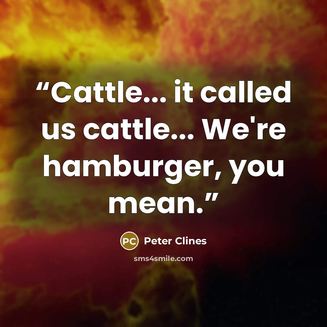 “Cattle... it called us cattle... We're hamburger, you mean.” quote by Peter Clines