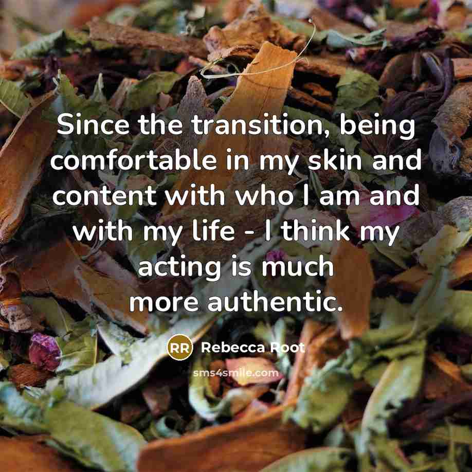 “Since the transition, being comfortable in my skin and content with who I am and with my life - I think my acting is much more authentic.” quote by Rebecca Root